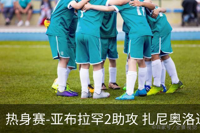 热身赛-亚布拉罕2助攻 扎尼奥洛进球 罗马5-0大胜