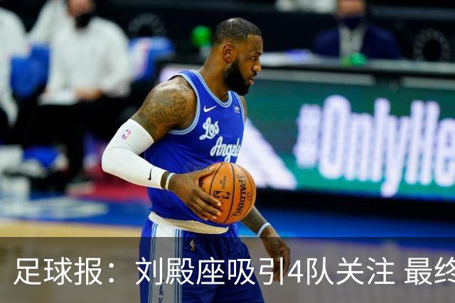 足球报：刘殿座吸引4队关注 最终选择蓉城